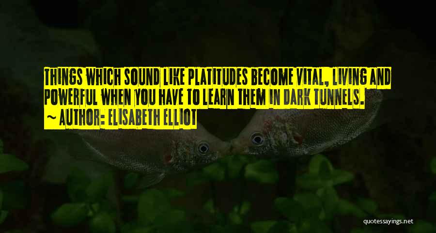 Elisabeth Elliot Quotes: Things Which Sound Like Platitudes Become Vital, Living And Powerful When You Have To Learn Them In Dark Tunnels.