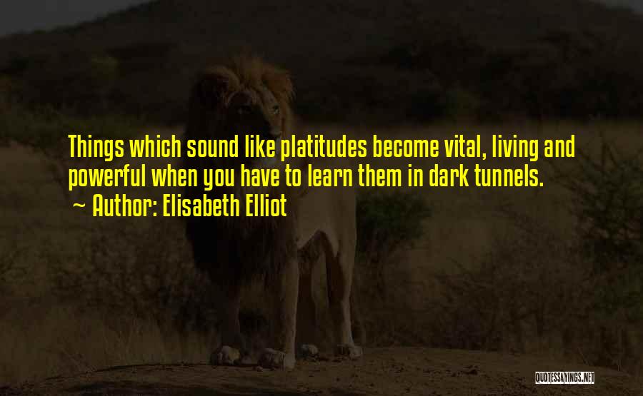 Elisabeth Elliot Quotes: Things Which Sound Like Platitudes Become Vital, Living And Powerful When You Have To Learn Them In Dark Tunnels.