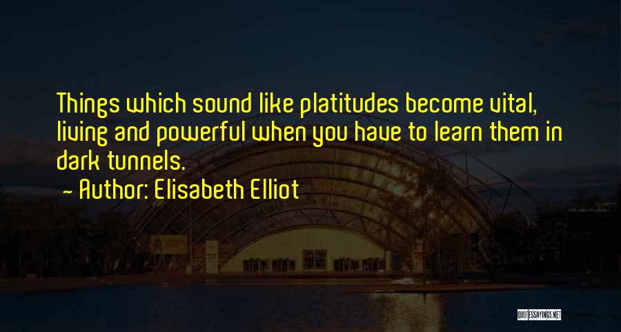 Elisabeth Elliot Quotes: Things Which Sound Like Platitudes Become Vital, Living And Powerful When You Have To Learn Them In Dark Tunnels.