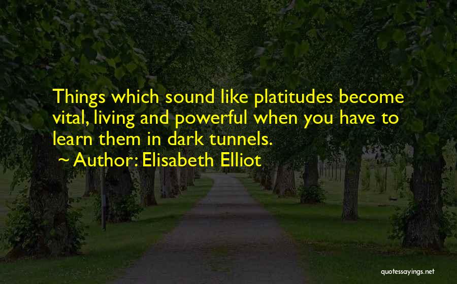 Elisabeth Elliot Quotes: Things Which Sound Like Platitudes Become Vital, Living And Powerful When You Have To Learn Them In Dark Tunnels.