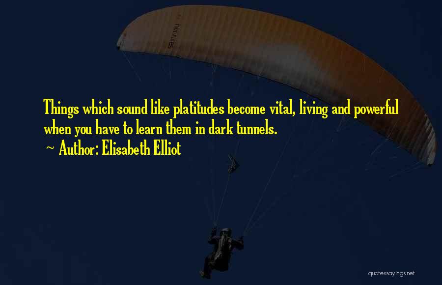 Elisabeth Elliot Quotes: Things Which Sound Like Platitudes Become Vital, Living And Powerful When You Have To Learn Them In Dark Tunnels.
