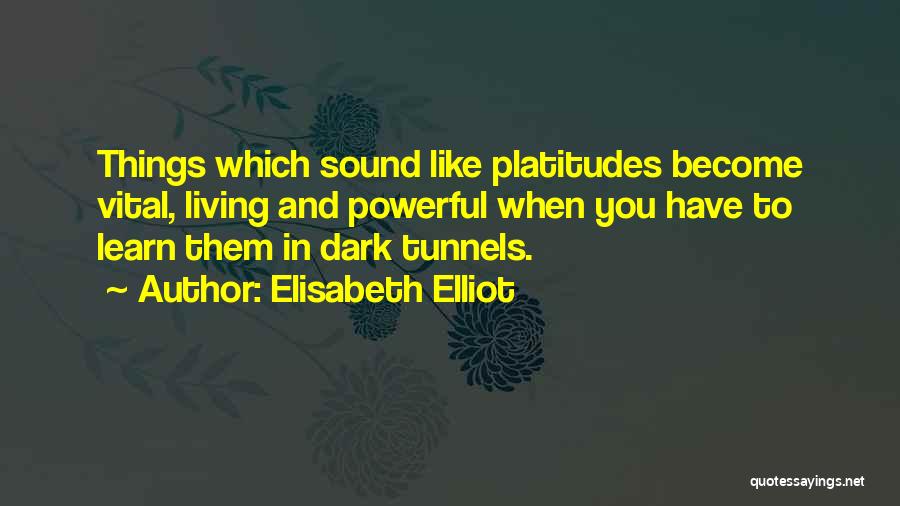 Elisabeth Elliot Quotes: Things Which Sound Like Platitudes Become Vital, Living And Powerful When You Have To Learn Them In Dark Tunnels.