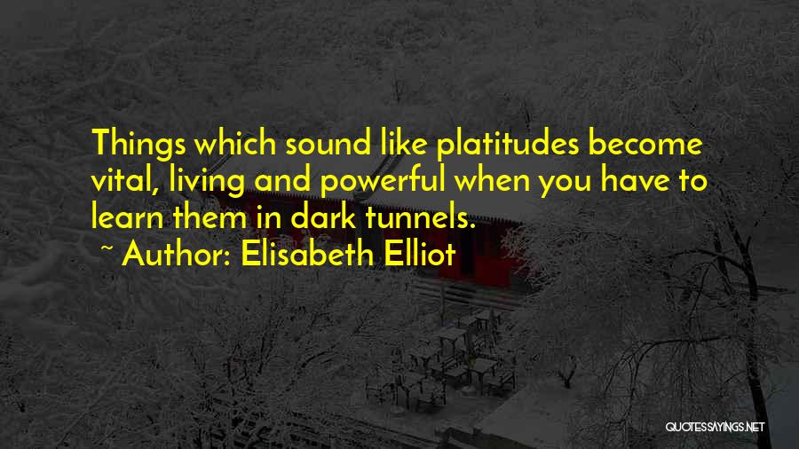 Elisabeth Elliot Quotes: Things Which Sound Like Platitudes Become Vital, Living And Powerful When You Have To Learn Them In Dark Tunnels.