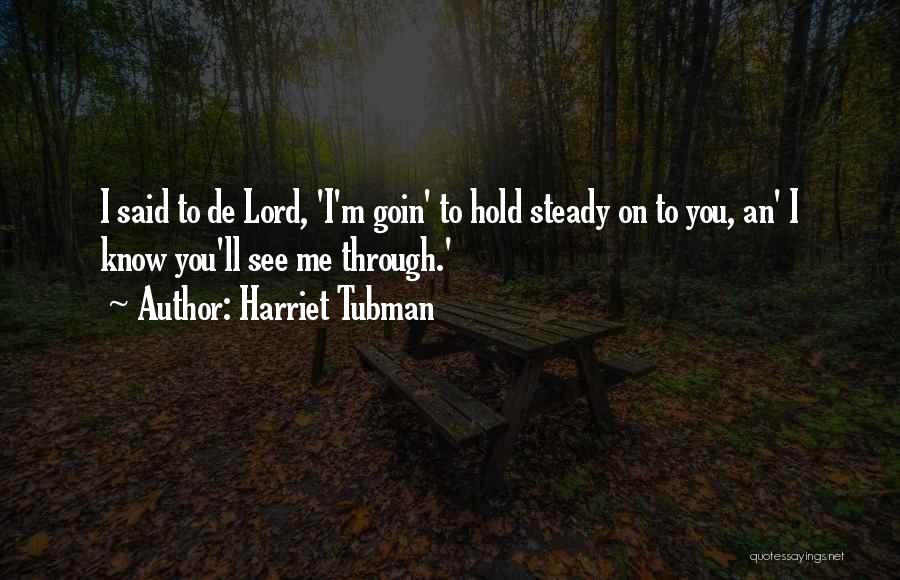 Harriet Tubman Quotes: I Said To De Lord, 'i'm Goin' To Hold Steady On To You, An' I Know You'll See Me Through.'