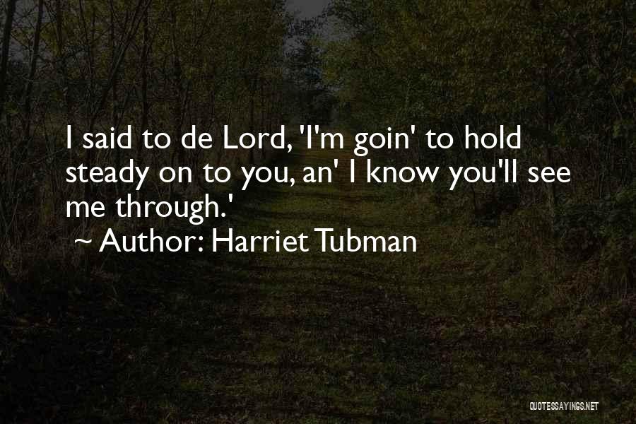 Harriet Tubman Quotes: I Said To De Lord, 'i'm Goin' To Hold Steady On To You, An' I Know You'll See Me Through.'