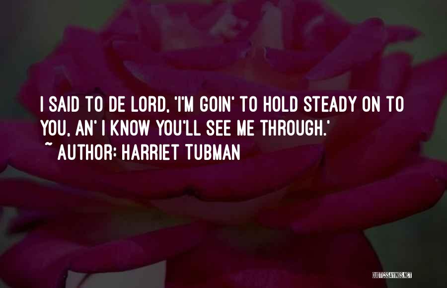 Harriet Tubman Quotes: I Said To De Lord, 'i'm Goin' To Hold Steady On To You, An' I Know You'll See Me Through.'