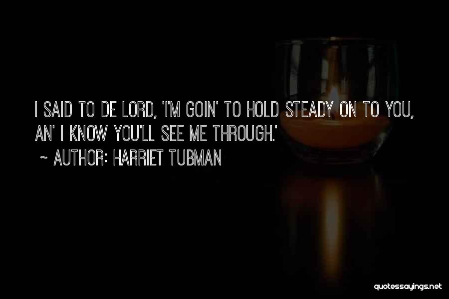 Harriet Tubman Quotes: I Said To De Lord, 'i'm Goin' To Hold Steady On To You, An' I Know You'll See Me Through.'