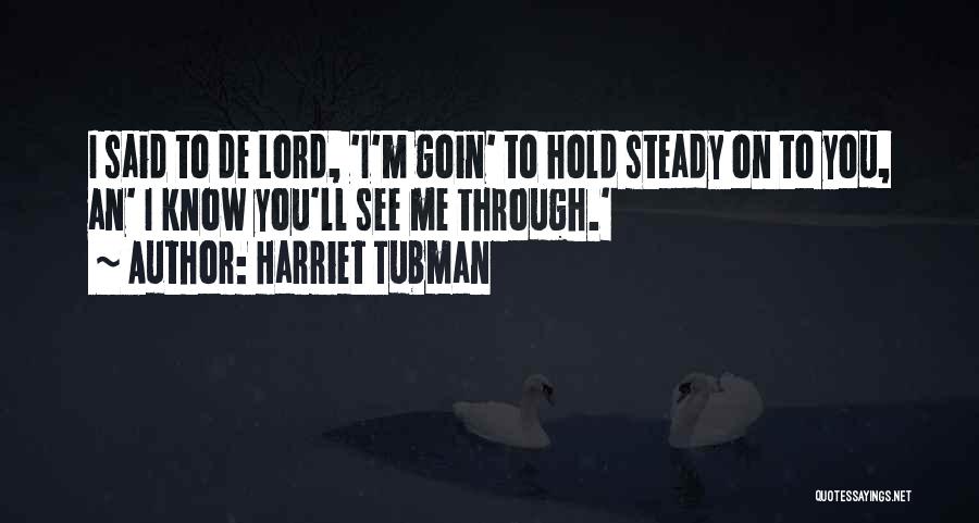 Harriet Tubman Quotes: I Said To De Lord, 'i'm Goin' To Hold Steady On To You, An' I Know You'll See Me Through.'