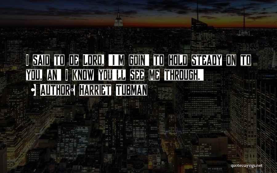Harriet Tubman Quotes: I Said To De Lord, 'i'm Goin' To Hold Steady On To You, An' I Know You'll See Me Through.'