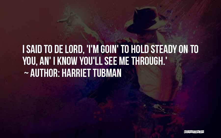 Harriet Tubman Quotes: I Said To De Lord, 'i'm Goin' To Hold Steady On To You, An' I Know You'll See Me Through.'