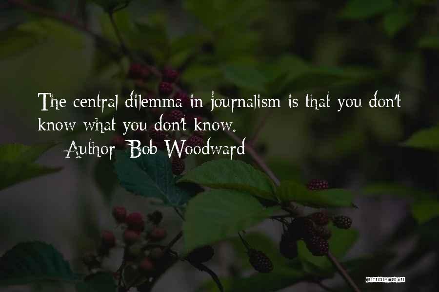Bob Woodward Quotes: The Central Dilemma In Journalism Is That You Don't Know What You Don't Know.