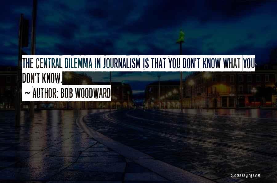 Bob Woodward Quotes: The Central Dilemma In Journalism Is That You Don't Know What You Don't Know.