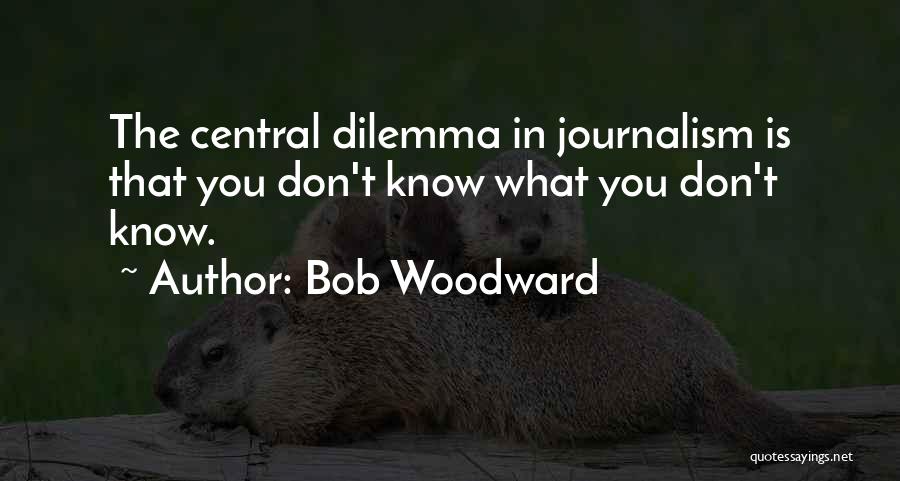 Bob Woodward Quotes: The Central Dilemma In Journalism Is That You Don't Know What You Don't Know.
