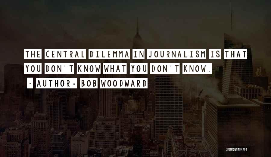 Bob Woodward Quotes: The Central Dilemma In Journalism Is That You Don't Know What You Don't Know.