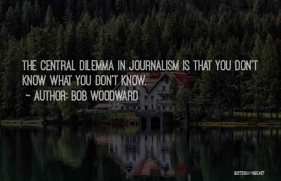 Bob Woodward Quotes: The Central Dilemma In Journalism Is That You Don't Know What You Don't Know.