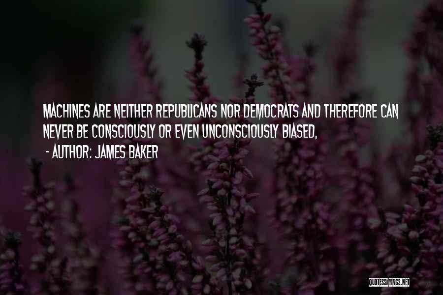 James Baker Quotes: Machines Are Neither Republicans Nor Democrats And Therefore Can Never Be Consciously Or Even Unconsciously Biased,