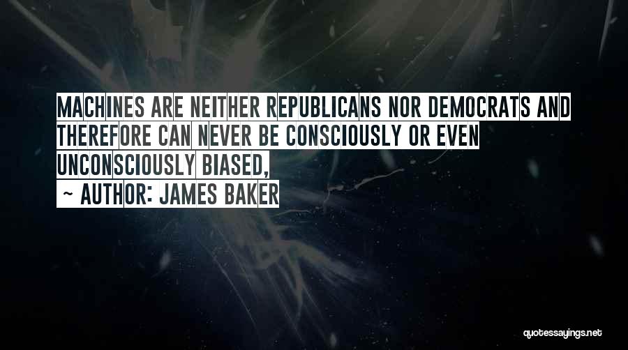James Baker Quotes: Machines Are Neither Republicans Nor Democrats And Therefore Can Never Be Consciously Or Even Unconsciously Biased,