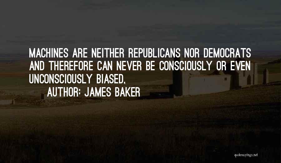 James Baker Quotes: Machines Are Neither Republicans Nor Democrats And Therefore Can Never Be Consciously Or Even Unconsciously Biased,