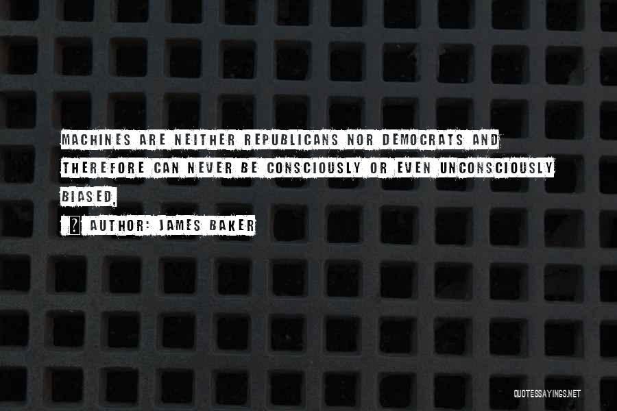 James Baker Quotes: Machines Are Neither Republicans Nor Democrats And Therefore Can Never Be Consciously Or Even Unconsciously Biased,