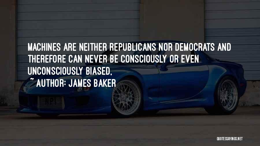 James Baker Quotes: Machines Are Neither Republicans Nor Democrats And Therefore Can Never Be Consciously Or Even Unconsciously Biased,