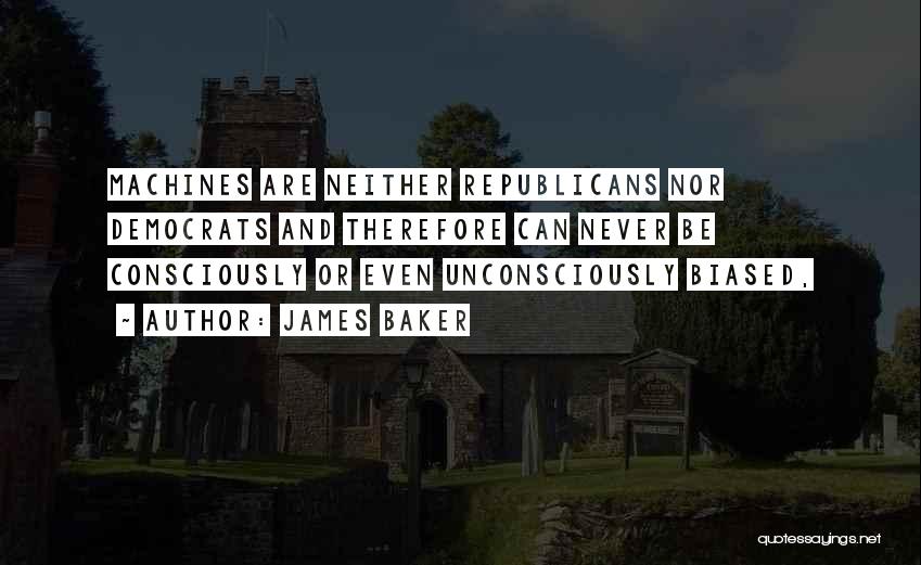 James Baker Quotes: Machines Are Neither Republicans Nor Democrats And Therefore Can Never Be Consciously Or Even Unconsciously Biased,