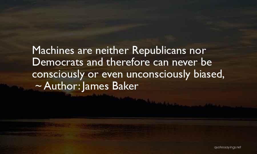 James Baker Quotes: Machines Are Neither Republicans Nor Democrats And Therefore Can Never Be Consciously Or Even Unconsciously Biased,