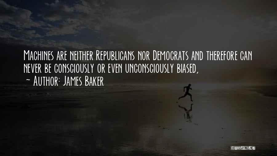 James Baker Quotes: Machines Are Neither Republicans Nor Democrats And Therefore Can Never Be Consciously Or Even Unconsciously Biased,