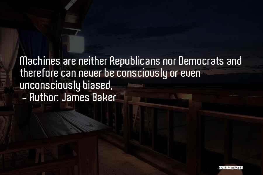 James Baker Quotes: Machines Are Neither Republicans Nor Democrats And Therefore Can Never Be Consciously Or Even Unconsciously Biased,