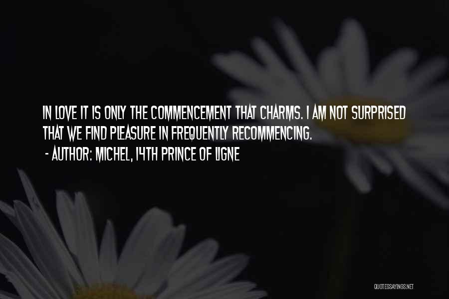 Michel, 14th Prince Of Ligne Quotes: In Love It Is Only The Commencement That Charms. I Am Not Surprised That We Find Pleasure In Frequently Recommencing.