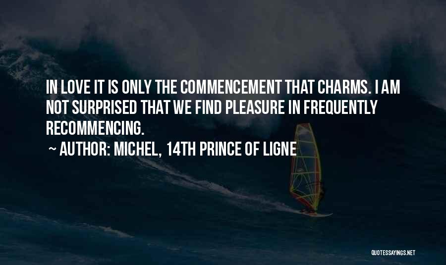 Michel, 14th Prince Of Ligne Quotes: In Love It Is Only The Commencement That Charms. I Am Not Surprised That We Find Pleasure In Frequently Recommencing.