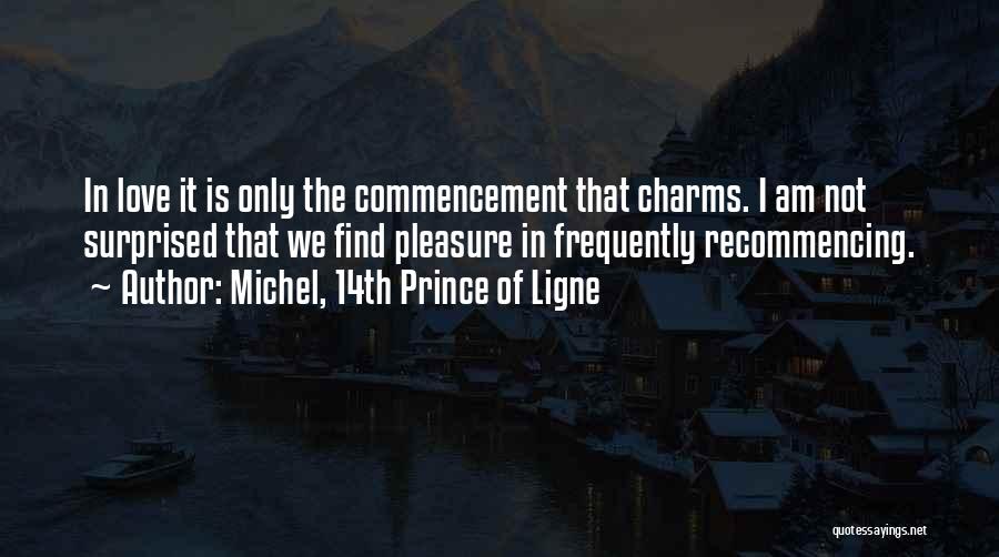 Michel, 14th Prince Of Ligne Quotes: In Love It Is Only The Commencement That Charms. I Am Not Surprised That We Find Pleasure In Frequently Recommencing.