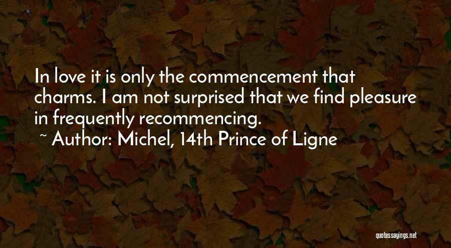 Michel, 14th Prince Of Ligne Quotes: In Love It Is Only The Commencement That Charms. I Am Not Surprised That We Find Pleasure In Frequently Recommencing.