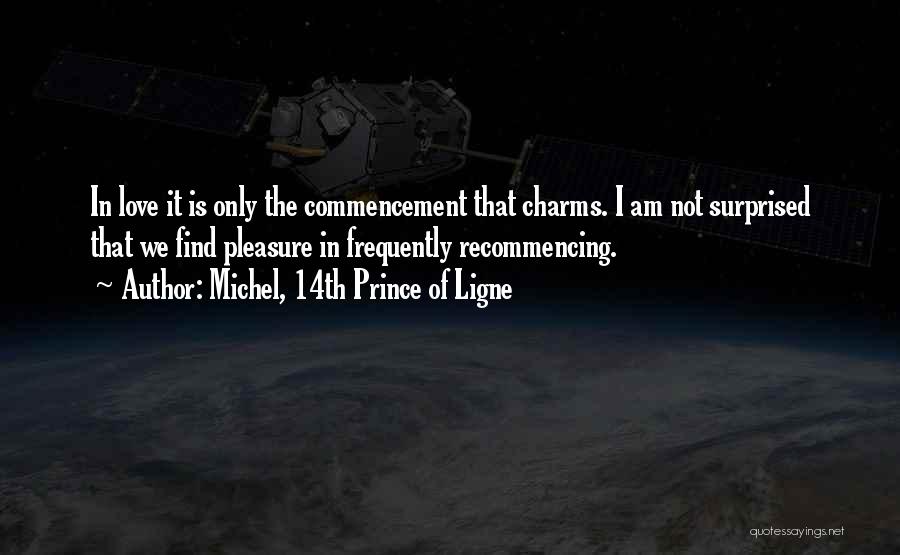 Michel, 14th Prince Of Ligne Quotes: In Love It Is Only The Commencement That Charms. I Am Not Surprised That We Find Pleasure In Frequently Recommencing.