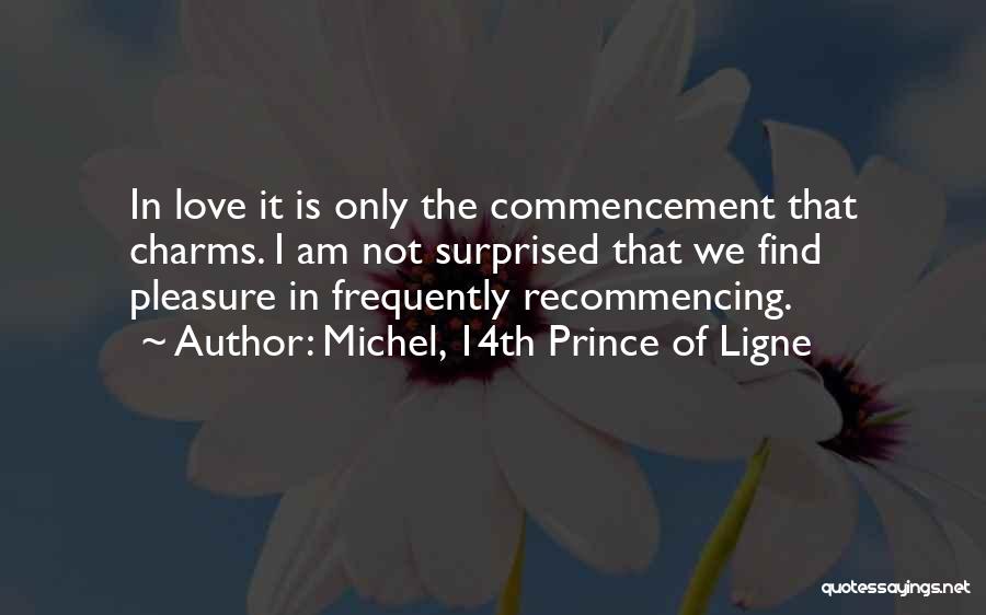 Michel, 14th Prince Of Ligne Quotes: In Love It Is Only The Commencement That Charms. I Am Not Surprised That We Find Pleasure In Frequently Recommencing.