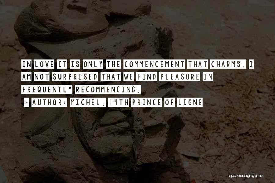 Michel, 14th Prince Of Ligne Quotes: In Love It Is Only The Commencement That Charms. I Am Not Surprised That We Find Pleasure In Frequently Recommencing.