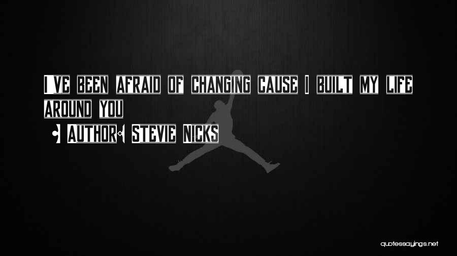 Stevie Nicks Quotes: I've Been Afraid Of Changing Cause I Built My Life Around You