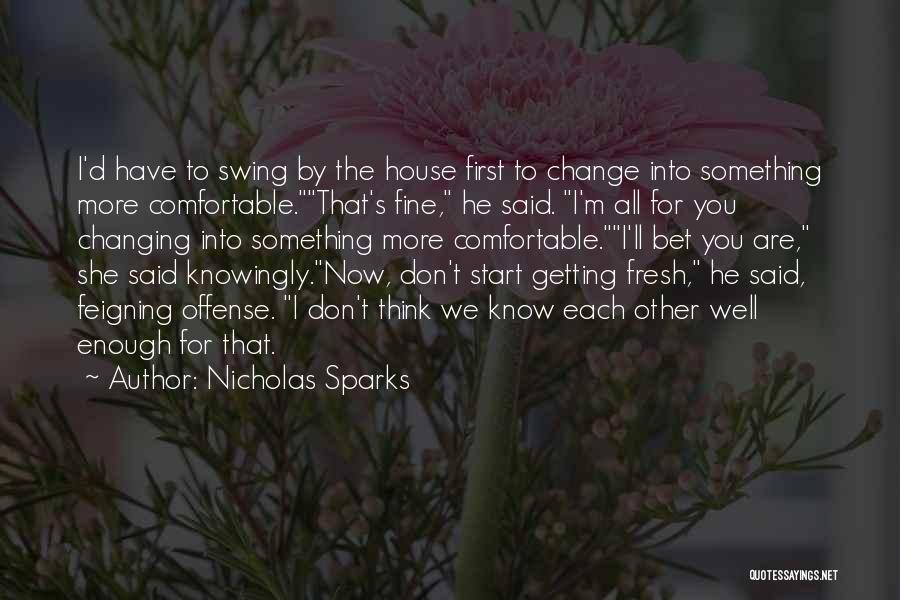 Nicholas Sparks Quotes: I'd Have To Swing By The House First To Change Into Something More Comfortable.that's Fine, He Said. I'm All For