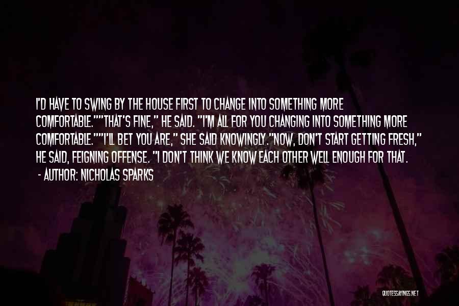 Nicholas Sparks Quotes: I'd Have To Swing By The House First To Change Into Something More Comfortable.that's Fine, He Said. I'm All For