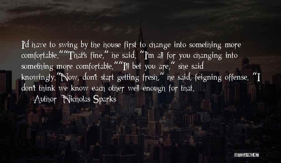 Nicholas Sparks Quotes: I'd Have To Swing By The House First To Change Into Something More Comfortable.that's Fine, He Said. I'm All For