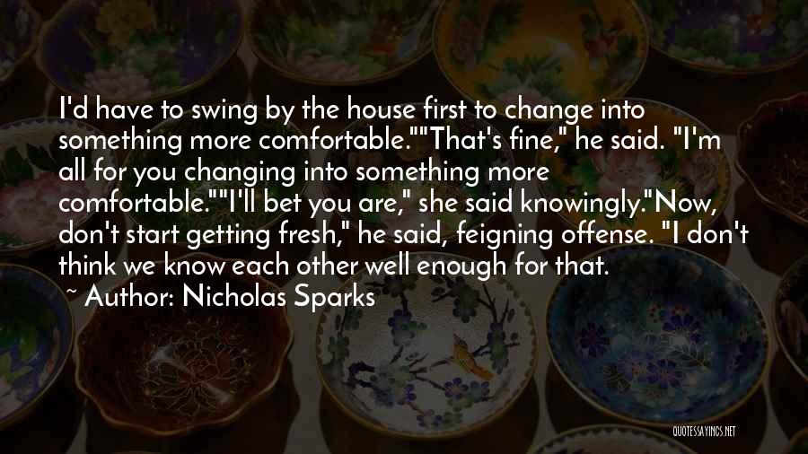 Nicholas Sparks Quotes: I'd Have To Swing By The House First To Change Into Something More Comfortable.that's Fine, He Said. I'm All For