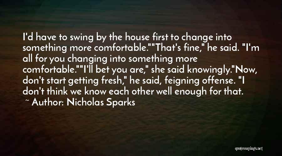 Nicholas Sparks Quotes: I'd Have To Swing By The House First To Change Into Something More Comfortable.that's Fine, He Said. I'm All For