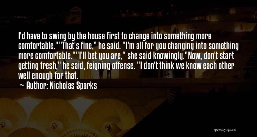 Nicholas Sparks Quotes: I'd Have To Swing By The House First To Change Into Something More Comfortable.that's Fine, He Said. I'm All For