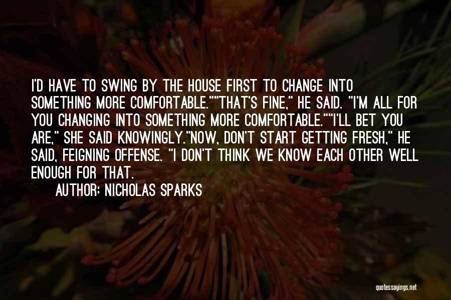 Nicholas Sparks Quotes: I'd Have To Swing By The House First To Change Into Something More Comfortable.that's Fine, He Said. I'm All For