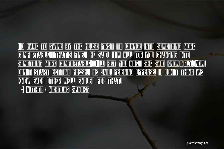 Nicholas Sparks Quotes: I'd Have To Swing By The House First To Change Into Something More Comfortable.that's Fine, He Said. I'm All For