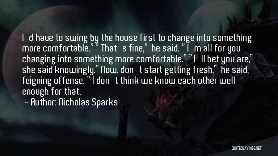 Nicholas Sparks Quotes: I'd Have To Swing By The House First To Change Into Something More Comfortable.that's Fine, He Said. I'm All For