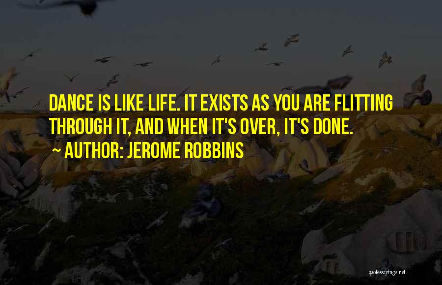 Jerome Robbins Quotes: Dance Is Like Life. It Exists As You Are Flitting Through It, And When It's Over, It's Done.