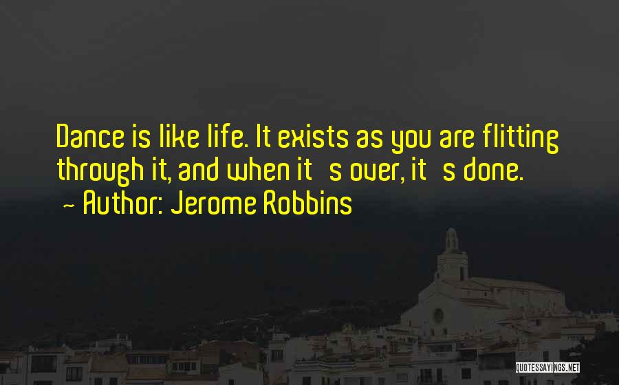 Jerome Robbins Quotes: Dance Is Like Life. It Exists As You Are Flitting Through It, And When It's Over, It's Done.