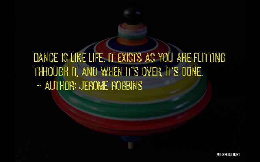 Jerome Robbins Quotes: Dance Is Like Life. It Exists As You Are Flitting Through It, And When It's Over, It's Done.