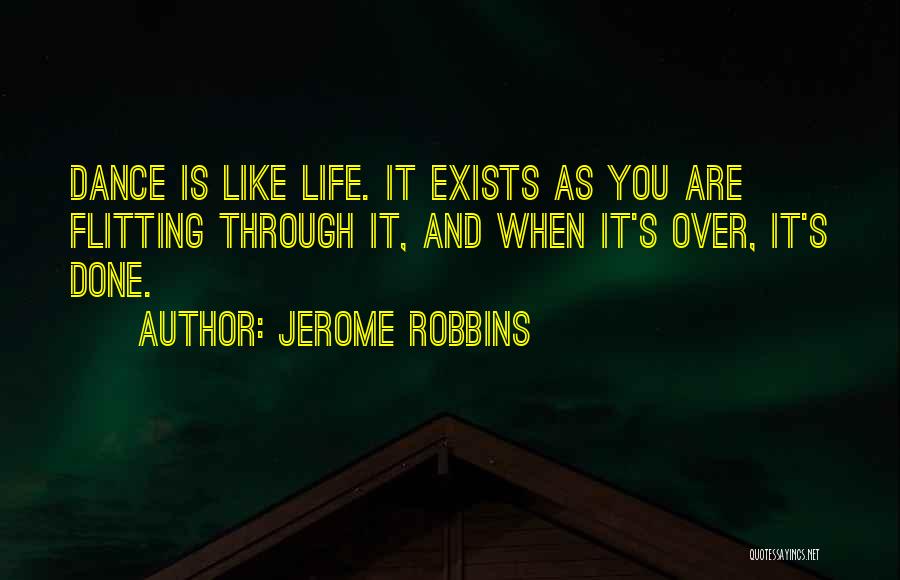 Jerome Robbins Quotes: Dance Is Like Life. It Exists As You Are Flitting Through It, And When It's Over, It's Done.