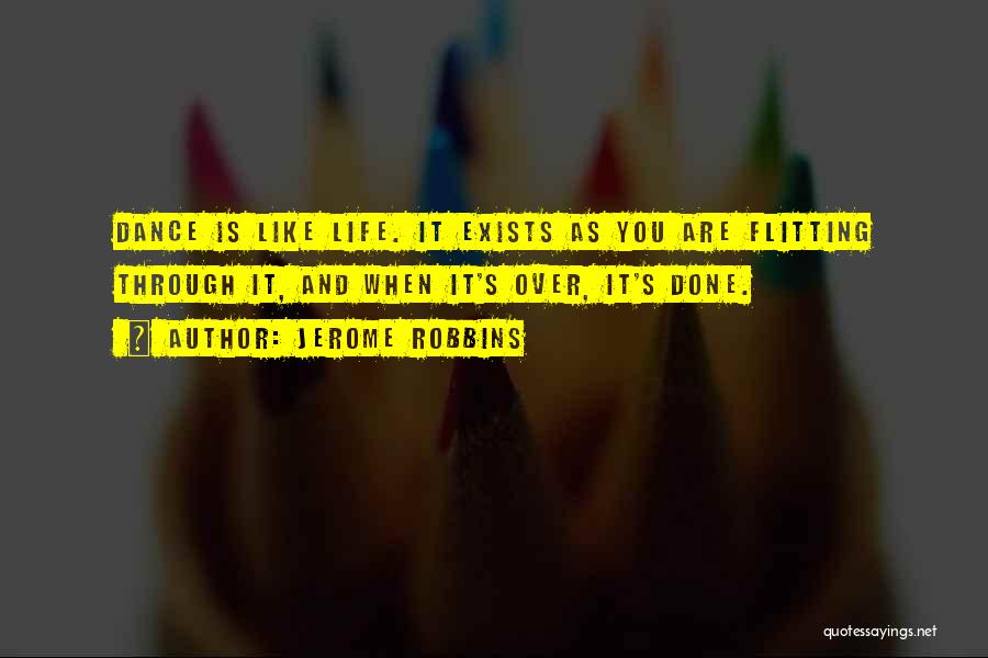 Jerome Robbins Quotes: Dance Is Like Life. It Exists As You Are Flitting Through It, And When It's Over, It's Done.